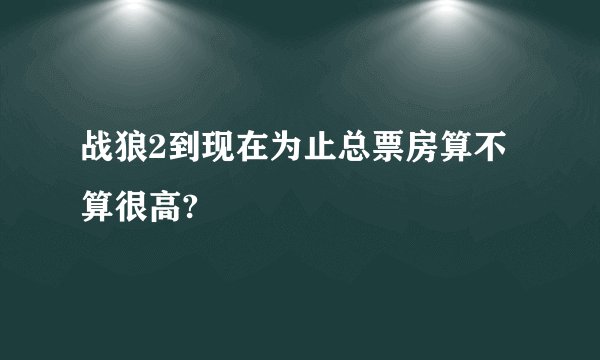 战狼2到现在为止总票房算不算很高?