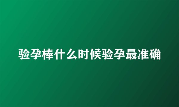 验孕棒什么时候验孕最准确