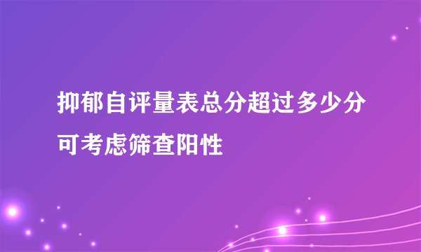 抑郁自评量表总分超过多少分可考虑筛查阳性