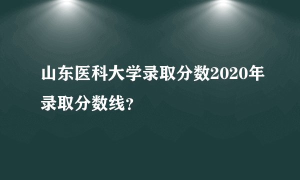 山东医科大学录取分数2020年录取分数线？