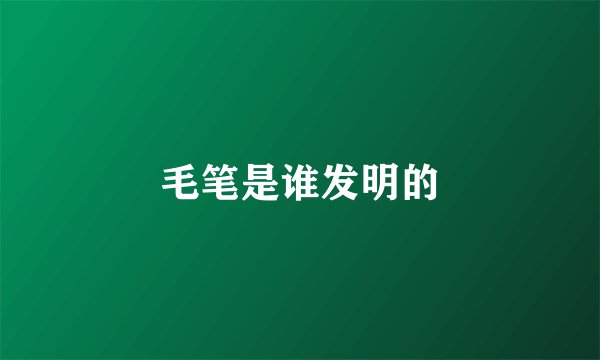 毛笔是谁发明的