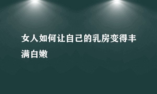 女人如何让自己的乳房变得丰满白嫩