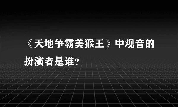 《天地争霸美猴王》中观音的扮演者是谁？