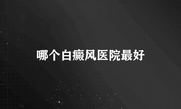 哪个白癜风医院最好