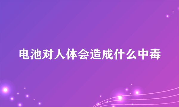 电池对人体会造成什么中毒