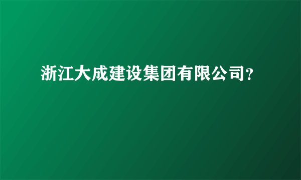 浙江大成建设集团有限公司？