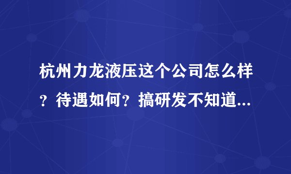 杭州力龙液压这个公司怎么样？待遇如何？搞研发不知道一个月多少钱!