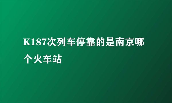 K187次列车停靠的是南京哪个火车站