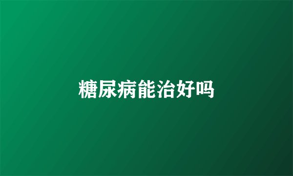 糖尿病能治好吗