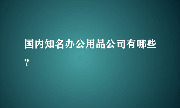 国内知名办公用品公司有哪些？