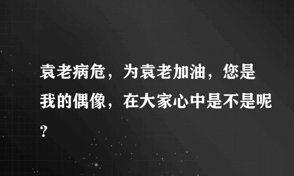 袁老病危,为袁老加油,您是我的偶像,在大家心中是不是呢?