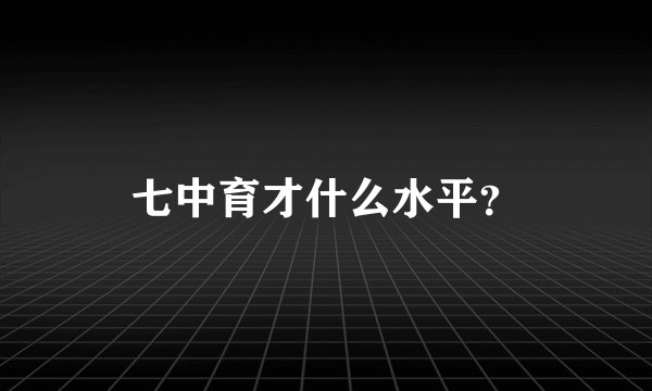 七中育才什么水平？