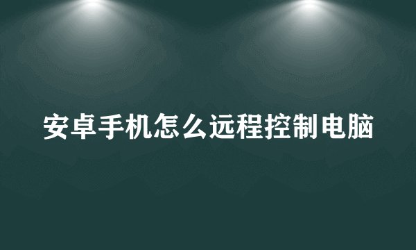安卓手机怎么远程控制电脑