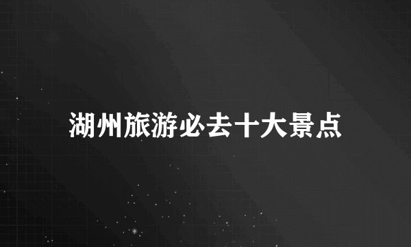 湖州旅游必去十大景点