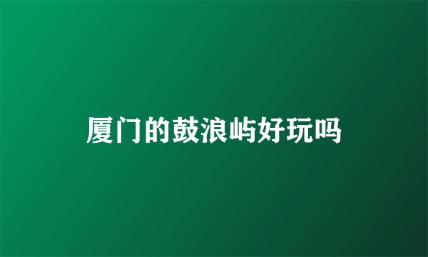 厦门的鼓浪屿好玩吗