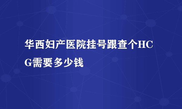 华西妇产医院挂号跟查个HCG需要多少钱