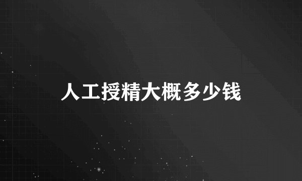 人工授精大概多少钱