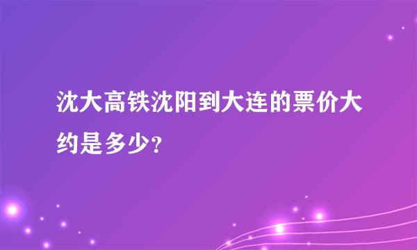 沈大高铁沈阳到大连的票价大约是多少？