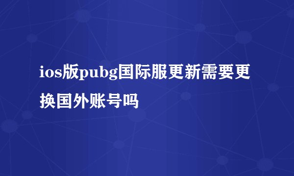 ios版pubg国际服更新需要更换国外账号吗