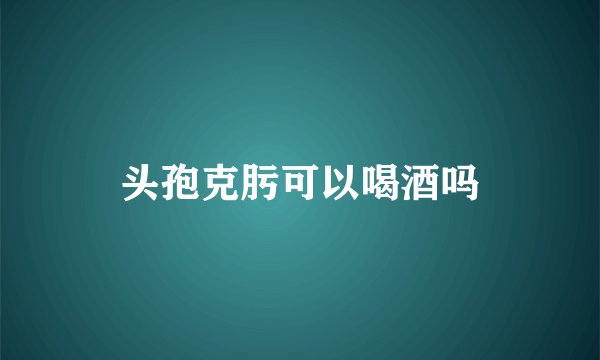 头孢克肟可以喝酒吗