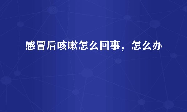 感冒后咳嗽怎么回事，怎么办