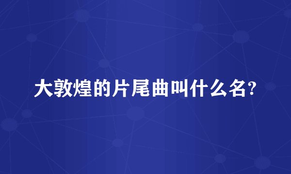 大敦煌的片尾曲叫什么名?