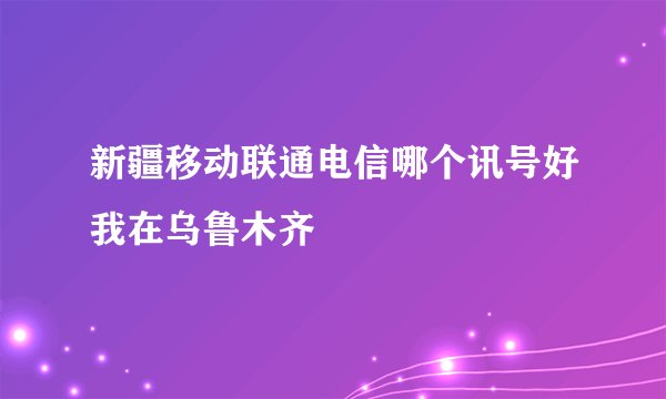 新疆移动联通电信哪个讯号好我在乌鲁木齐