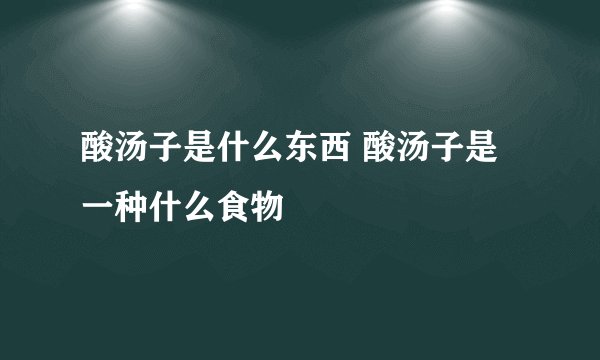 酸汤子是什么东西 酸汤子是一种什么食物