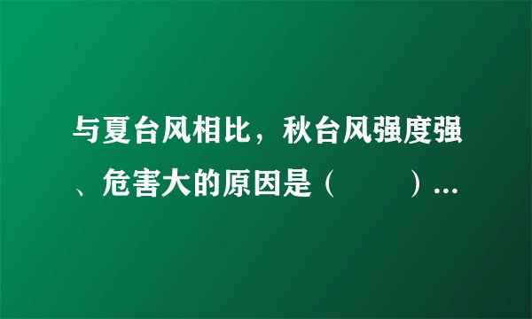 与夏台风相比，秋台风强度强、危害大的原因是（　　）A.登陆频率更高B.源地水温较高C.冷空气势力弱D.海面摩擦力小