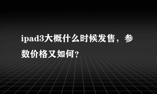 ipad3大概什么时候发售，参数价格又如何？