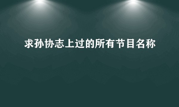 求孙协志上过的所有节目名称