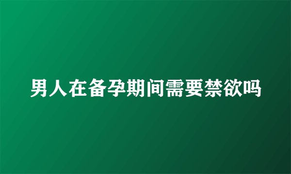 男人在备孕期间需要禁欲吗