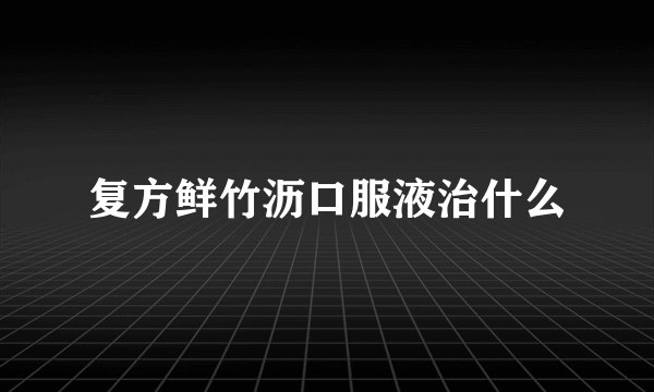 复方鲜竹沥口服液治什么