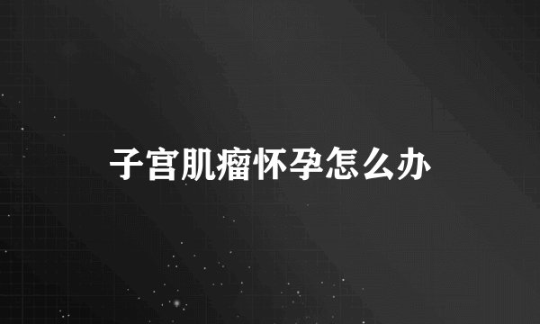 子宫肌瘤怀孕怎么办