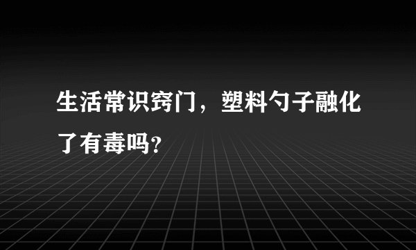生活常识窍门,塑料勺子融化了有毒吗?