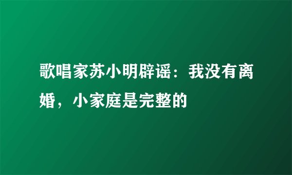 歌唱家苏小明辟谣：我没有离婚，小家庭是完整的