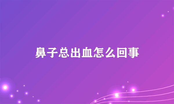 鼻子总出血怎么回事