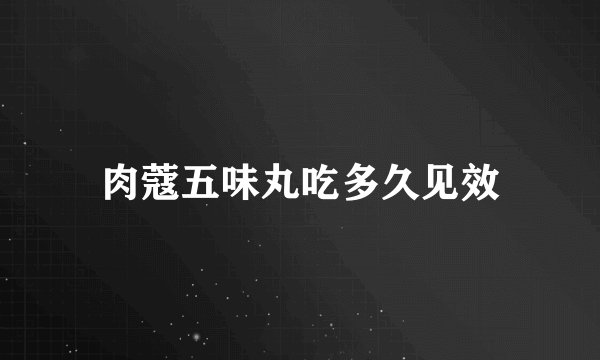 肉蔻五味丸吃多久见效