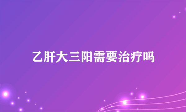 乙肝大三阳需要治疗吗