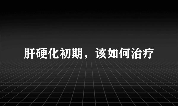 肝硬化初期,该如何治疗