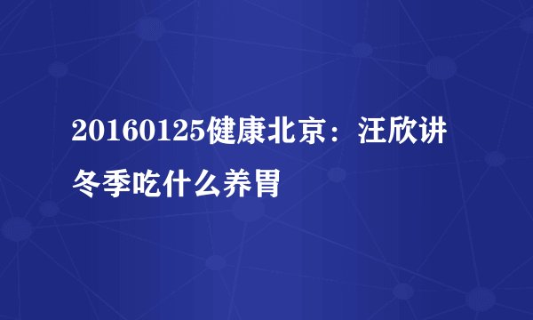 20160125健康北京:汪欣讲冬季吃什么养胃