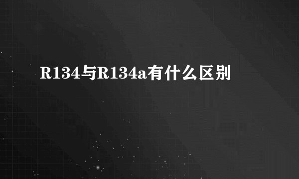 R134与R134a有什么区别