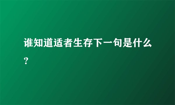 谁知道适者生存下一句是什么?