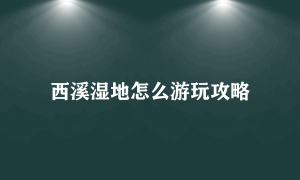 西溪湿地怎么游玩攻略
