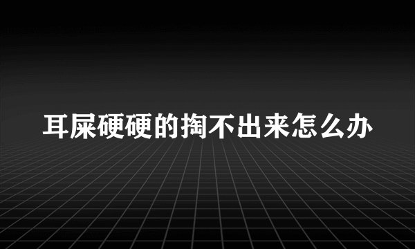 耳屎硬硬的掏不出来怎么办