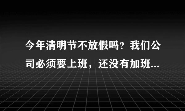 今年清明节不放假吗?我们公司必须要上班,还没有加班费,是国家规定吗?