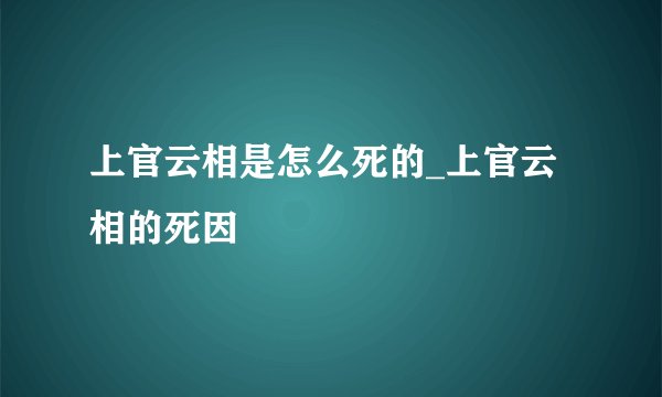 上官云相是怎么死的_上官云相的死因
