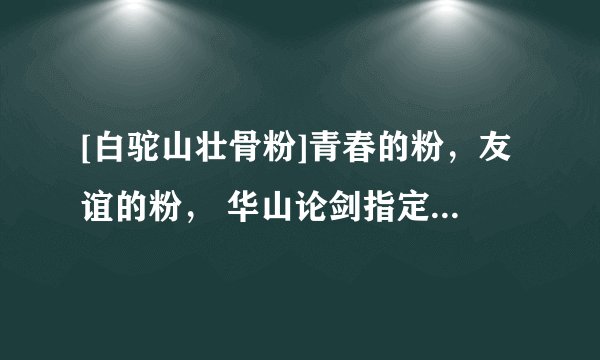 [白驼山壮骨粉]青春的粉，友谊的粉， 华山论剑指定营养品，本镇各大药铺医馆均有销售，