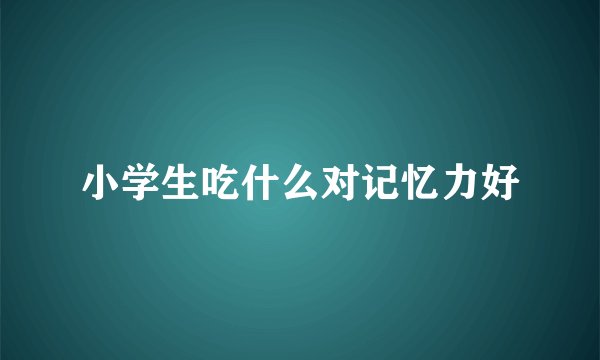 小学生吃什么对记忆力好