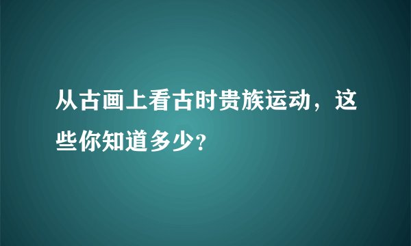 从古画上看古时贵族运动,这些你知道多少?